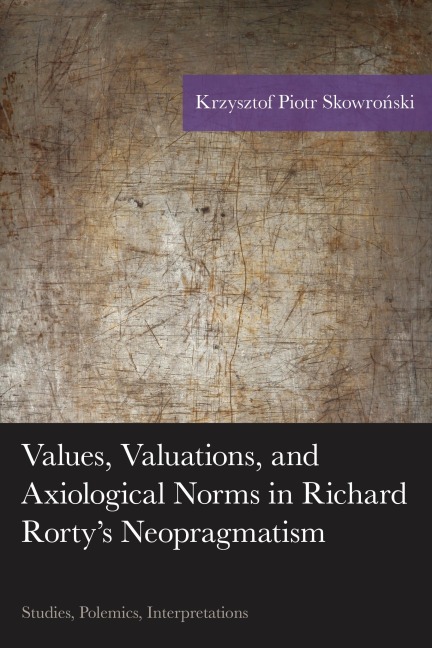 Values, Valuations, and Axiological Norms in Richard Rorty's Neopragmatism - Krzysztof Piotr Skowronski