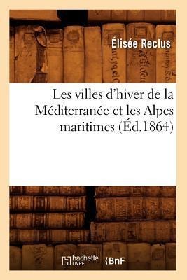 Les Villes d'Hiver de la Méditerranée Et Les Alpes Maritimes (Éd.1864) - Elisée Reclus