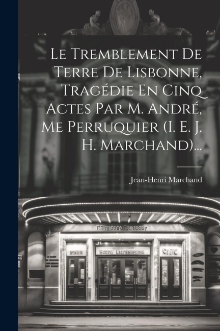 Le Tremblement De Terre De Lisbonne, Tragédie En Cinq Actes Par M. André, Me Perruquier (i. E. J. H. Marchand)... - Jean-Henri Marchand