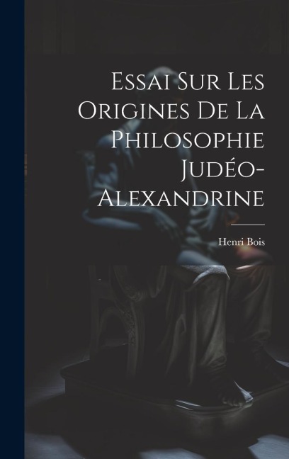 Essai Sur Les Origines De La Philosophie Judéo-Alexandrine - Henri Bois