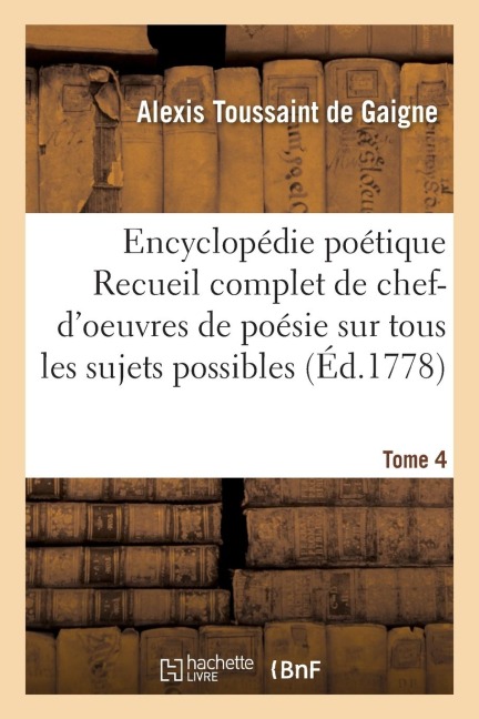 Encyclopédie Poétique, Ou Recueil Complet de Chef-d'Oeuvres de Poésie Tome 4 - Alexis Toussaint de Gaigne