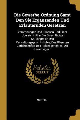 Die Gewerbe-Ordnung Samt Den Sie Ergänzenden Und Erläuternden Gesetzen: Verordnungen Und Erlässen Und Einer Übersicht Über Die Einschlägige Spruchprax - 