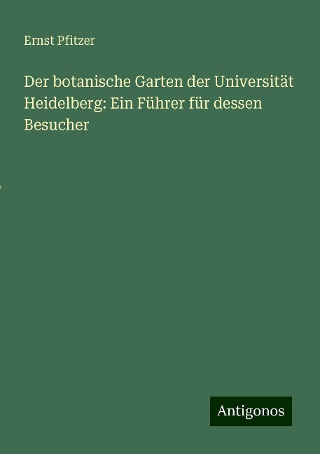 Der botanische Garten der Universität Heidelberg: Ein Führer für dessen Besucher - Ernst Pfitzer