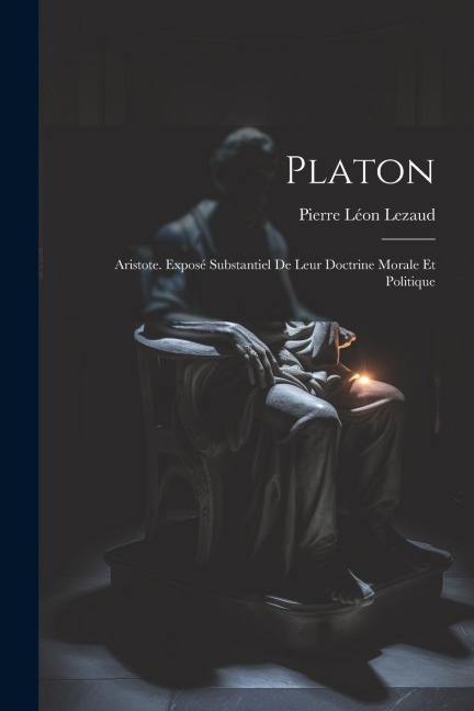 Platon: Aristote. Exposé Substantiel De Leur Doctrine Morale Et Politique - Pierre Léon Lezaud