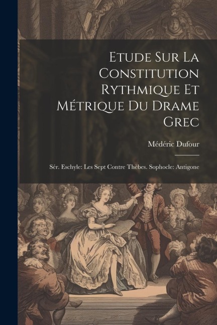 Etude Sur La Constitution Rythmique Et Métrique Du Drame Grec: Sér. Eschyle: Les Sept Contre Thèbes. Sophocle: Antigone - Médéric Dufour