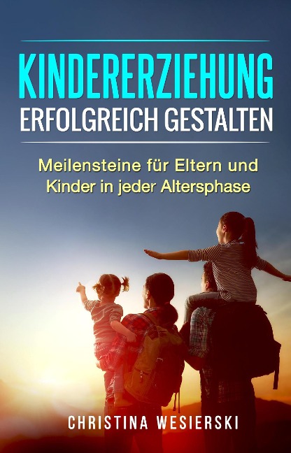 Kindererziehung Erfolgreich Gestalten: Meilensteine für Eltern und Kinder in Jeder Altersphase - Christina Wesierski