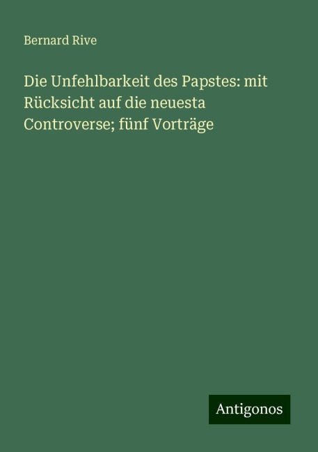 Die Unfehlbarkeit des Papstes: mit Rücksicht auf die neuesta Controverse; fünf Vorträge - Bernard Rive