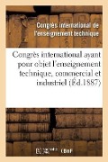 Congrès International Ayant Pour Objet l'Enseignement Technique, Commercial Et Industriel: Compte Rendu Des Travaux, 20-25 Septembre 1886 - Congrès International de l'Enseignement