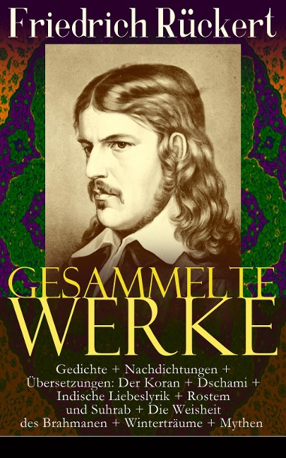 Gesammelte Werke: Gedichte + Nachdichtungen + Übersetzungen: Der Koran + Dschami + Indische Liebeslyrik + Rostem und Suhrab + Die Weisheit des Brahmanen + Winterträume + Mythen - Friedrich Rückert