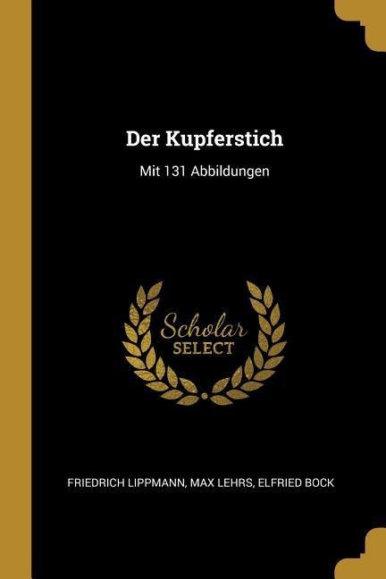 Der Kupferstich: Mit 131 Abbildungen - Friedrich Lippmann, Max Lehrs, Elfried Bock