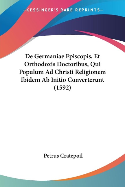 De Germaniae Episcopis, Et Orthodoxis Doctoribus, Qui Populum Ad Christi Religionem Ibidem Ab Initio Converterunt (1592) - Petrus Cratepoil