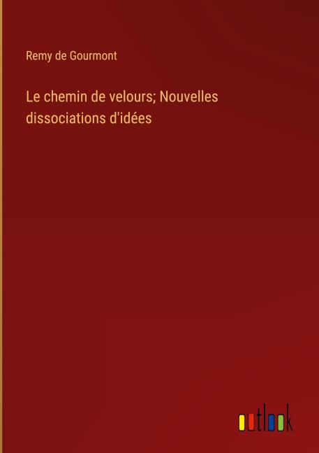Le chemin de velours; Nouvelles dissociations d'idées - Remy De Gourmont
