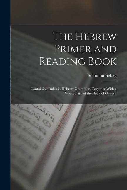 The Hebrew Primer and Reading Book: Containing Rules in Hebrew Grammar, Together With a Vocabulary of the Book of Genesis - Solomon Sebag
