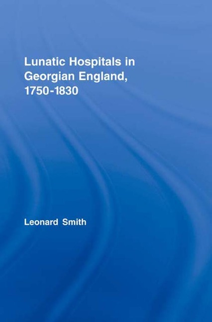 Lunatic Hospitals in Georgian England, 1750-1830 - Leonard Smith