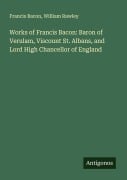Works of Francis Bacon: Baron of Verulam, Viscount St. Albans, and Lord High Chancellor of England - Francis Bacon, William Rawley
