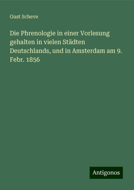 Die Phrenologie in einer Vorlesung gehalten in vielen Städten Deutschlands, und in Amsterdam am 9. Febr. 1856 - Gust Scheve