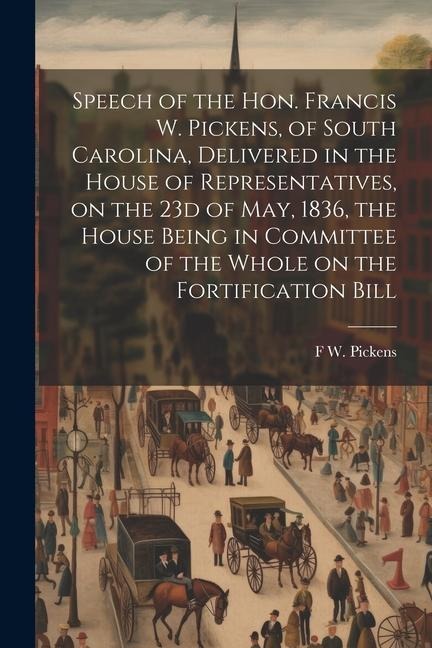 Speech of the Hon. Francis W. Pickens, of South Carolina, Delivered in the House of Representatives, on the 23d of May, 1836, the House Being in Commi - F. W. Pickens