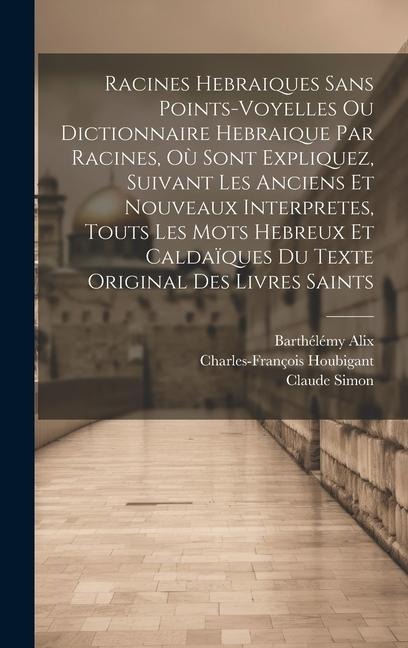 Racines Hebraiques Sans Points-voyelles Ou Dictionnaire Hebraique Par Racines, Où Sont Expliquez, Suivant Les Anciens Et Nouveaux Interpretes, Touts L - Charles-François Houbigant, Claude Simon