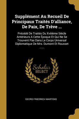 Supplément Au Recueil De Principaux Traités D'alliance, De Paix, De Trêve ...: Précédé De Traités Du Xviiième Siècle Antérieurs A Cette Époque Et Qui - Georg Friedrich Martens