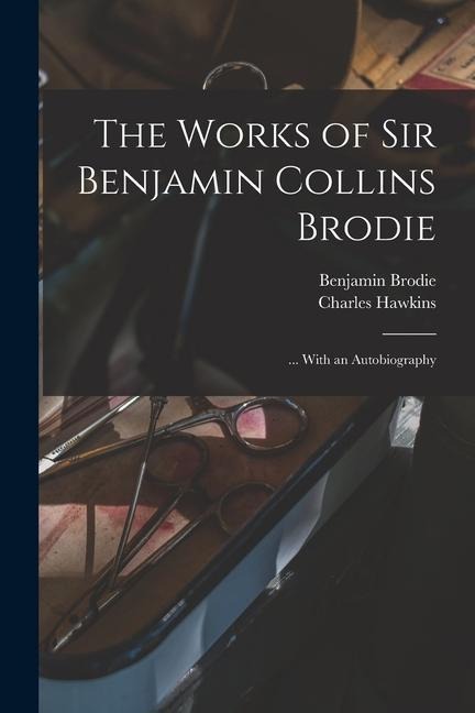The Works of Sir Benjamin Collins Brodie: ... With an Autobiography - Benjamin Brodie, Charles Hawkins