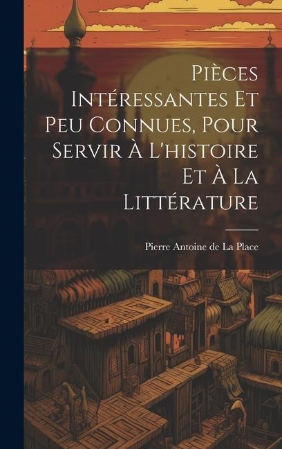 Pièces Intéressantes Et Peu Connues, Pour Servir À L'histoire Et À La Littérature - Pierre Antoine De La Place