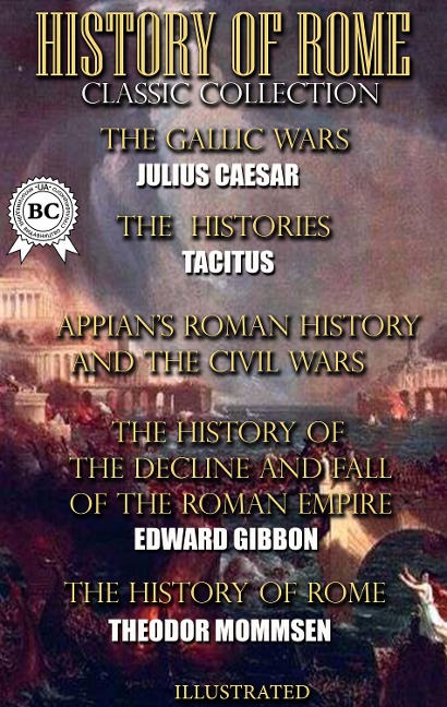 History of Rome. Classic Collection. Illustrated - Julius Caesar, Tacitus, Appian, Edward Gibbon, Theodor Mommsen