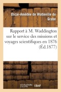 Cover-Bild zum Titel 'Rapport À M. Waddington Sur Le Service Des Missions Et Voyages Scientifiques En 1876' von 'Oscar-Amédée de Watteville Du Grabe'