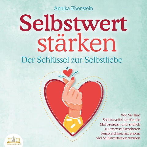 SELBSTWERT STÄRKEN - Der Schlüssel zur Selbstliebe: Wie Sie Ihre Selbstzweifel ein für alle Mal besiegen und endlich zu einer selbstsicheren Persönlichkeit mit enorm viel Selbstvertrauen werden - Annika Ebenstein