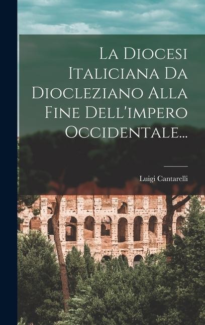 La Diocesi Italiciana Da Diocleziano Alla Fine Dell'impero Occidentale... - Luigi Cantarelli
