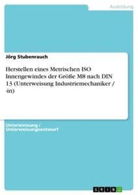 Herstellen eines Metrischen ISO Innengewindes der Größe M8 nach DIN 13 (Unterweisung Industriemechaniker / -in) - Jörg Stubenrauch