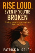 Cover-Bild zum Titel 'Rise Loud, Even If You're Broken; Turning Scars into Strength and Fear into Fire' von 'Patrick M. Gough'