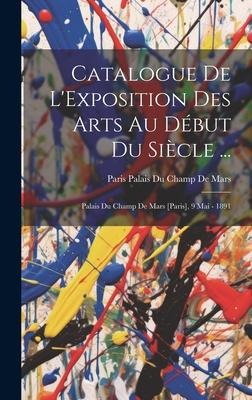 Catalogue De L'Exposition Des Arts Au Début Du Siècle ...: Palais Du Champ De Mars [Paris], 9 Mai - 1891 - Paris Palais Du Champ De Mars