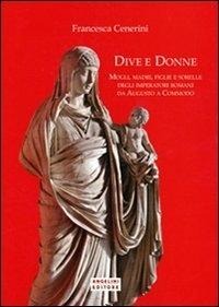 Dive e donne. Mogli, madri, figlie e sorelle degli imperatori romani da Augusto a Commodo - Francesca Cenerini