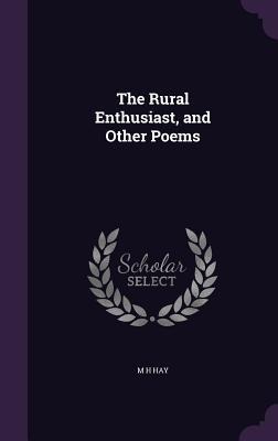 The Rural Enthusiast, and Other Poems - M H Hay