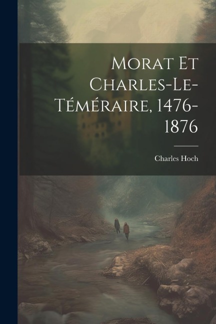 Morat Et Charles-Le-Téméraire, 1476-1876 - Charles Hoch