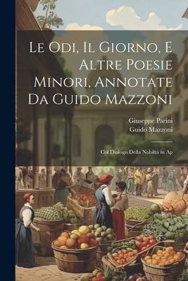 Le odi, Il giorno, e altre poesie minori, annotate da Guido Mazzoni; col dialogo Della nobiltà in ap - Guido Mazzoni, Giuseppe Parini
