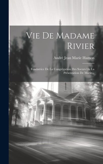 Vie De Madame Rivier: Fondatrice De La Congrégation Des Soeurs De La Présentation De Marie... - 