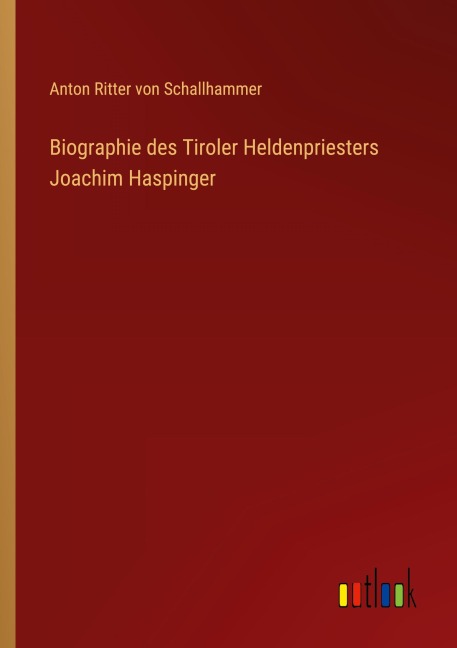 Biographie des Tiroler Heldenpriesters Joachim Haspinger - Anton Ritter Von Schallhammer