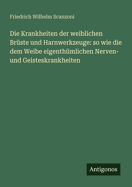 Die Krankheiten der weiblichen Brüste und Harnwerkzeuge: so wie die dem Weibe eigenthümlichen Nerven- und Geisteskrankheiten - Friedrich Wilhelm Scanzoni