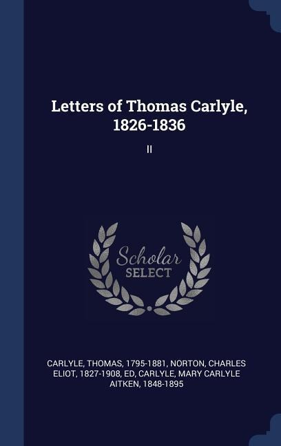 Letters of Thomas Carlyle, 1826-1836: II - Thomas Carlyle, Charles Eliot Norton, Mary Carlyle Aitken Carlyle