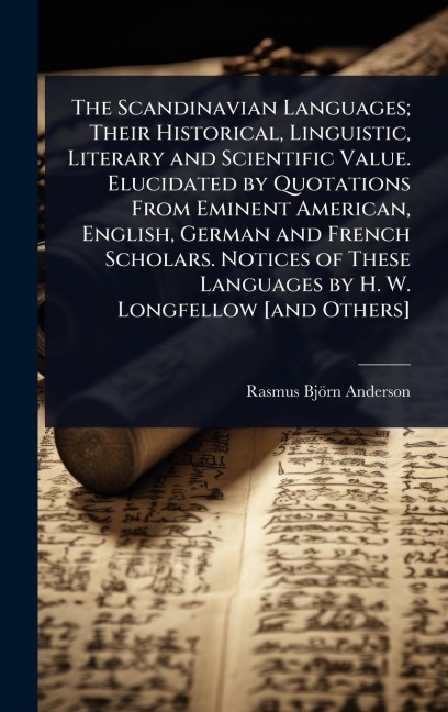 The Scandinavian Languages; Their Historical, Linguistic, Literary and Scientific Value. Elucidated by Quotations From Eminent American, English, German and French Scholars. Notices of These Languages by H. W. Longfellow [and Others] - Rasmus Björn Anderson
