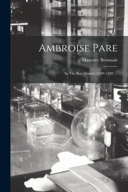 Ambroise Pare: Sa Vie, Son Oeuvre (1509-1590) ... - Maxence Broussais