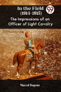 Cover-Bild zum Titel 'In the Field (1914-1915) THE IMPRESSIONS OF AN OFFICER OF LIGHT CAVALRY' von 'Marcel Dupont'