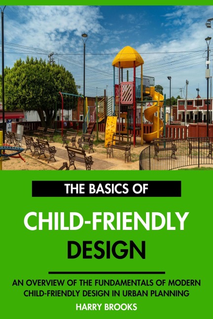 The Basics of Modern Child-Friendly Design: An Overview of the Fundamentals of Child-Friendly Design in Urban Planning. - Harry Brooks