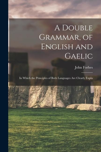 A Double Grammar, of English and Gaelic: In Which the Principles of Both Languages are Clearly Expla - John Forbes