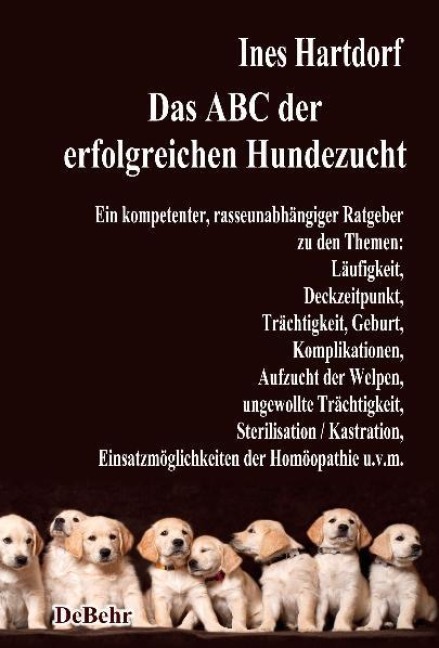 Das ABC der erfolgreichen Hundezucht - Ein kompetenter, rasseunabhängiger Ratgeber zu den Themen: Läufigkeit, Deckzeitpunkt, Trächtigkeit, Geburt, Komplikationen, Aufzucht der Welpen, ungewollte Trächtigkeit, Sterilisation / Kastration; Einsatzmöglichkeiten der Homöopathie u.v.m. - Ines Hartdorf