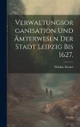 Verwaltungsorganisation und Ämterwesen der Stadt Leipzig bis 1627. - Walther Rachel