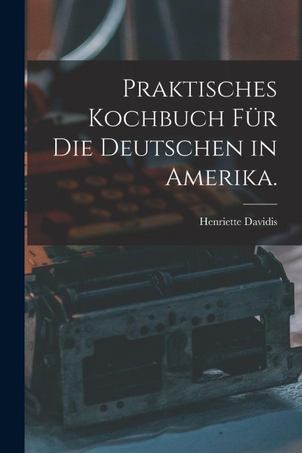 Praktisches Kochbuch für die Deutschen in Amerika. - Henriette Davidis