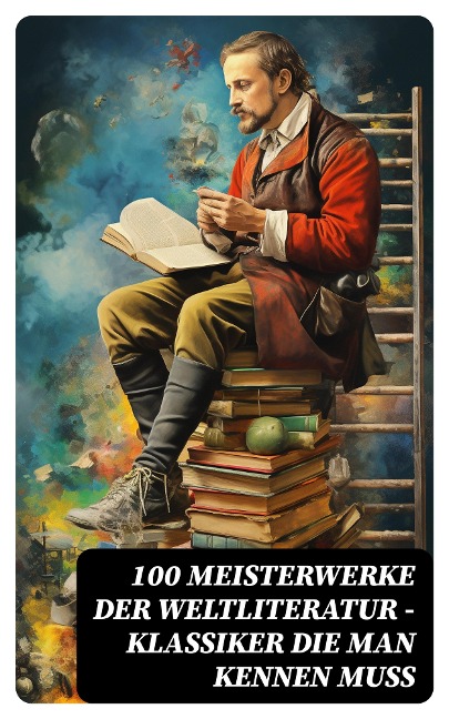 100 Meisterwerke der Weltliteratur - Klassiker die man kennen muss - Johann Wolfgang von Goethe, Rainer Maria Rilke, Charles Dickens, Stefan Zweig, Heinrich Heine