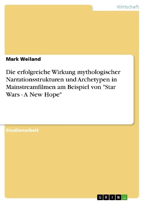 Die erfolgreiche Wirkung mythologischer Narrationsstrukturen und Archetypen in Mainstreamfilmen am Beispiel von "Star Wars - A New Hope" - Mark Weiland
